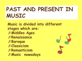 PAST AND PRESENT IN
MUSIC
Music is divided into different
stages which are:
Middles Ages
Renaissance
Baroque
Classicism
Romanticism
Music nowadays
 