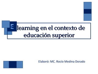 Elearning en el contexto de
    educación superior



         Elaboró: MC. Rocío Medina Dorado
 