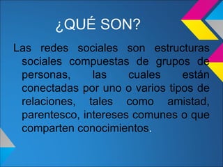 ¿QUÉ SON?
Las redes sociales son estructuras
 sociales compuestas de grupos de
 personas,     las    cuales    están
 conectadas por uno o varios tipos de
 relaciones, tales como amistad,
 parentesco, intereses comunes o que
 comparten conocimientos.
 
