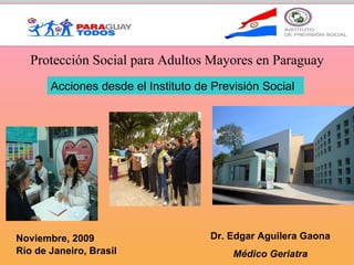Protección Social para Adultos Mayores en Paraguay Acciones desde el Instituto de Previsión Social  Dr. Edgar Aguilera Gaona Médico Geriatra Noviembre, 2009 Río de Janeiro, Brasil 