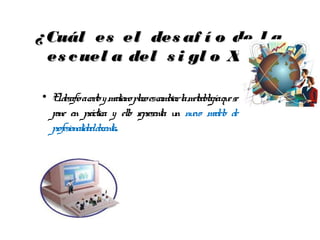 ¿ Cuál es el des af í o de l a
  es c uel a del s i gl o XXI ?

• E desafíoacor y medianopl escamb l metodol qu se
    l            to         azo      iar a   ogía e
  pone en pr   áctica y elo r esenta u nu model de
                          l epr        n evo     o
  profesional docente.
            idad
 