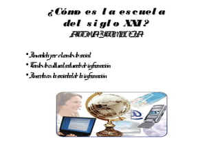 ¿ Cóm es l a es c uel a
              o
            del s i gl o XXI ?
                  A TIV YC PLE
                   C A OM JA

•Invadidapor elcontextosocial
                            .
•C cutualsatuadode infor
  ontexto l r r               mación
•Inser enl sociedadde l infor
      ta a             a mación
 