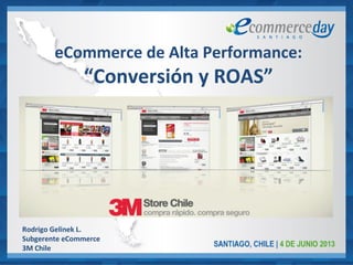 Rodrigo Gelinek L.
Subgerente eCommerce
3M Chile
eCommerce de Alta Performance:
“Conversión y ROAS”
 