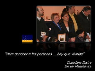 “Para conocer a las personas … hay que vivirlas”

                                      Ciudadana Ilustre
                                    Sin ser Magallánica
 