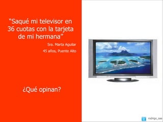 “Saqué mi televisor en
36 cuotas con la tarjeta
    de mi hermana”
              Sra. Marta Aguilar
            45 años, Puente Alto




     ¿Qué opinan?



                                   rodrigo_saa
                                           18
 