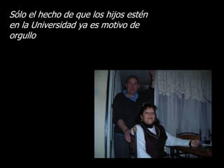 Sólo el hecho de que los hijos estén
en la Universidad ya es motivo de
orgullo
 
