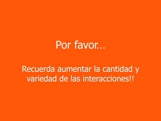 Por favor…

Recuerda aumentar la cantidad y
 variedad de las interacciones!!



                                   40
 
