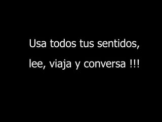 Usa todos tus sentidos,
lee, viaja y conversa !!!



                            41
 