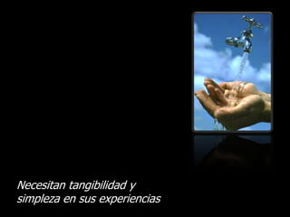 Necesitan tangibilidad y
simpleza en sus experiencias
 