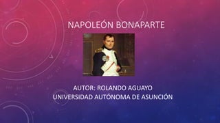 NAPOLEÓN BONAPARTE
AUTOR: ROLANDO AGUAYO
UNIVERSIDAD AUTÓNOMA DE ASUNCIÓN
 