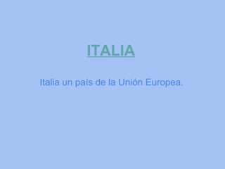 ITALIA
Italia un país de la Unión Europea.
 