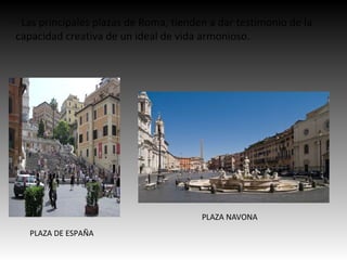 · Las principales plazas de Roma, tienden a dar testimonio de la
capacidad creativa de un ideal de vida armonioso.
PLAZA DE ESPAÑA
PLAZA NAVONA
 