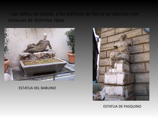 · Las calles, las plazas, y los edificios de Roma se adornan con
estatuas de distintos tipos
ESTATUA DE PASQUINO
ESTATUA DEL BABUINO
 