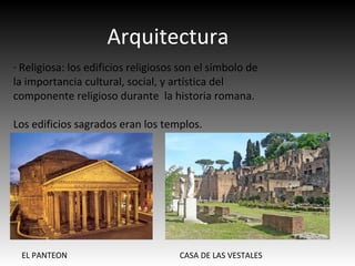 Arquitectura
· Religiosa: los edificios religiosos son el símbolo de
la importancia cultural, social, y artística del
componente religioso durante la historia romana.
Los edificios sagrados eran los templos.
EL PANTEON CASA DE LAS VESTALES
 