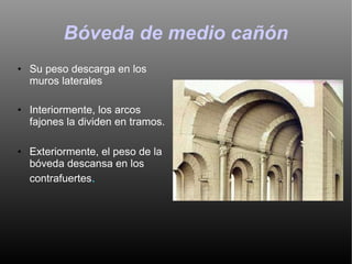 Bóveda de medio cañón Su peso descarga en los muros laterales Interiormente, los arcos fajones la dividen en tramos. Exteriormente, el peso de la bóveda descansa en los contrafuertes .  