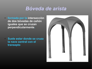 Bóveda de arista formada por la  intersección de dos bóvedas de cañón iguales que se cruzan perpendicularmente . Suele estar donde se cruza la nave central con el transepto .   