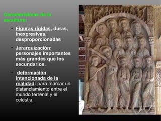 Características de la escultura:  Figuras rígidas , duras, inexpresivas, desproporcionadas Jerarquización : personajes importantes más grandes que los secundarios. deformación intencionada de la realidad :  para marcar un distanciamiento entre el mundo terrenal y el celestia. 