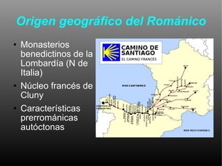 Origen geográfico del Románico Monasterios benedictinos de la Lombardía (N de Italia) Núcleo francés de Cluny Características prerrománicas autóctonas 