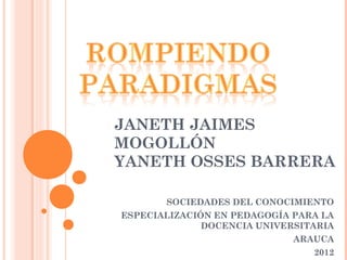 JANETH JAIMES
MOGOLLÓN
YANETH OSSES BARRERA

       SOCIEDADES DEL CONOCIMIENTO
ESPECIALIZACIÓN EN PEDAGOGÍA PARA LA
              DOCENCIA UNIVERSITARIA
                             ARAUCA
                                2012
 