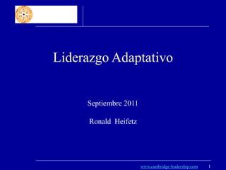 Liderazgo Adaptativo


     Septiembre 2011

      Ronald Heifetz




                       www.cambridge-leadership.com   1
 
