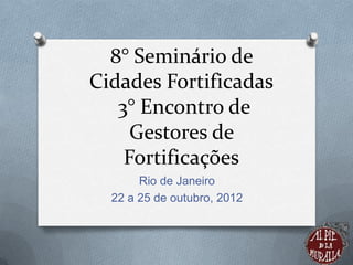 8° Seminário de
Cidades Fortificadas
   3° Encontro de
     Gestores de
    Fortificações
       Rio de Janeiro
  22 a 25 de outubro, 2012
 