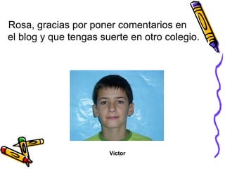 Rosa, gracias por poner comentarios en  el blog y que tengas suerte en otro colegio. Víctor 
