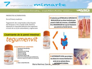 PRODUCTOS ALTERNATIVOS:
De mi Primera medicina
Tegumenvit: dos comprimidos al día después
del desayuno y otro a media tarde. Potencia
altamente la capacidad defensiva del organismo
a través de su acción antioxidante y regenerante
María Martínez García _ MiMAGA 6
 