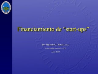 Financiamiento de  “start-ups”   Dr. Marcelo J. Rossi   (DBA) Universidad Austral – FCE Abril 2009 