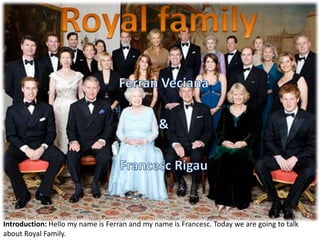 Royal family Ferran Veciana & FrancescRigau Introduction: Hello my nameis Ferran and my nameis Francesc. Todaywe are goingtotalkabout Royal Family.  