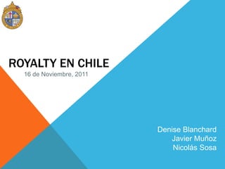 ROYALTY EN CHILE
  16 de Noviembre, 2011




                          Denise Blanchard
                             Javier Muñoz
                              Nicolás Sosa
 