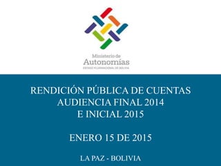 RENDICIÓN PÚBLICA DE CUENTAS
AUDIENCIA FINAL 2014
E INICIAL 2015
ENERO 15 DE 2015
LA PAZ - BOLIVIA
 