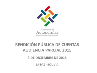 RENDICIÓN PÚBLICA DE CUENTAS
AUDIENCIA PARCIAL 2015
9 DE DICIEMBRE DE 2015
LA PAZ - BOLIVIA
 