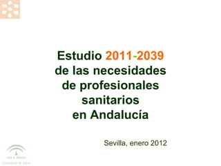Estudio  2011 - 2039 de las necesidades de profesionales sanitarios en Andalucía Sevilla, enero 2012 