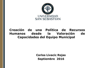 Creación de una Política de Recursos
Humanos desde la Valoración de
Capacidades del Equipo Municipal
Carlos Livacic Rojas
Septiembre 2016
 