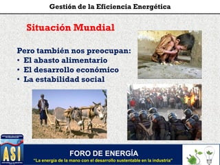 Situación Mundial
FORO DE ENERGÍA
“La energía de la mano con el desarrollo sustentable en la industria”
Gestión de la Eficiencia Energética
Pero también nos preocupan:
• El abasto alimentario
• El desarrollo económico
• La estabilidad social
 