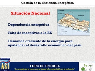 Situación Nacional
FORO DE ENERGÍA
“La energía de la mano con el desarrollo sustentable en la industria”
Gestión de la Eficiencia Energética
Dependencia energética
Falta de incentivos a la EE
Demanda creciente de la energía para
apalancar el desarrollo económico del país.
 