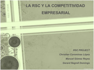 RSC PROJECT Christian Corominas López Manuel Gómez Reyes Gerard Negrell Domingo LA RSC Y LA COMPETITIVIDAD  EMPRESARIAL 