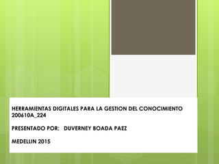 HERRAMIENTAS DIGITALES PARA LA GESTION DEL CONOCIMIENTO
200610A_224
PRESENTADO POR: DUVERNEY BOADA PAEZ
MEDELLIN 2015
 