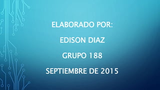 ELABORADO POR:
EDISON DIAZ
GRUPO 188
SEPTIEMBRE DE 2015
 