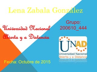 Universidad Nacional
Abierta y a Distancia
Lena Zabala González
Grupo:
200610_444
Fecha: Octubre de 2015
 