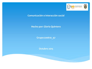 Comunicación e interacción social
Hecho por: Gloria Quintero
Grupo:200610_97
Octubre 2015
 