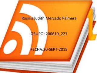 Rosiris Judith Mercado Palmera
GRUPO: 200610_227
FECHA:30-SEPT-2015
 