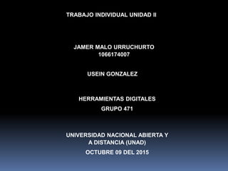 TRABAJO INDIVIDUAL UNIDAD ll
JAMER MALO URRUCHURTO
1066174007
USEIN GONZALEZ
HERRAMIENTAS DIGITALES
GRUPO 471
UNIVERSIDAD NACIONAL ABIERTA Y
A DISTANCIA (UNAD)
OCTUBRE 09 DEL 2015
 