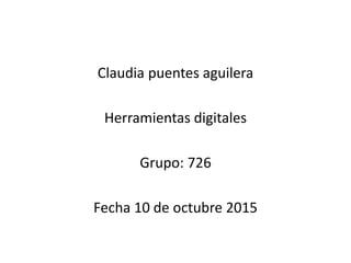 Claudia puentes aguilera
Herramientas digitales
Grupo: 726
Fecha 10 de octubre 2015
 