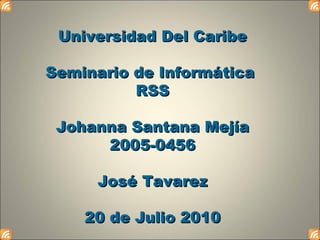 Universidad Del Caribe Seminario de Informática  RSS Johanna Santana Mejía 2005-0456 José Tavarez 20 de Julio 2010 