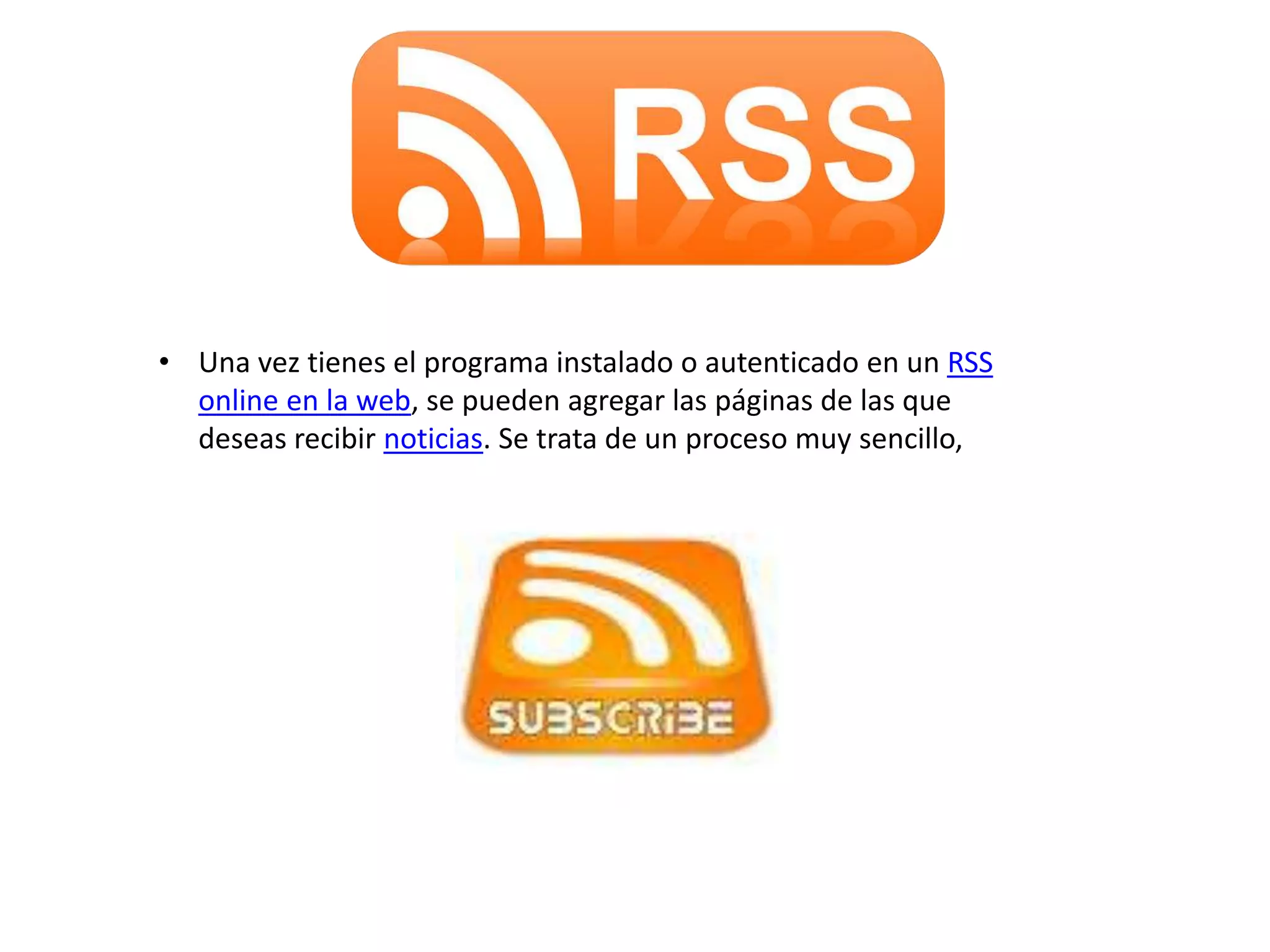 • Una vez tienes el programa instalado o autenticado en un RSS
online en la web, se pueden agregar las páginas de las que
deseas recibir noticias. Se trata de un proceso muy sencillo,
 