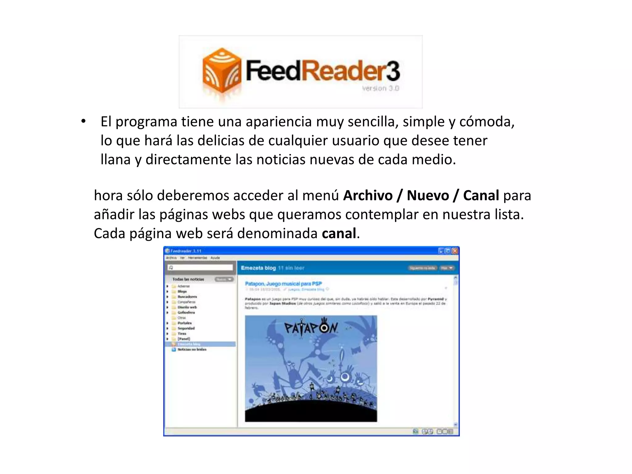 • El programa tiene una apariencia muy sencilla, simple y cómoda,
lo que hará las delicias de cualquier usuario que desee tener
llana y directamente las noticias nuevas de cada medio.
hora sólo deberemos acceder al menú Archivo / Nuevo / Canal para
añadir las páginas webs que queramos contemplar en nuestra lista.
Cada página web será denominada canal.
 