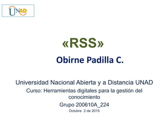 Obirne Padilla C.
Universidad Nacional Abierta y a Distancia UNAD
Curso: Herramientas digitales para la gestión del
conocimiento
Grupo 200610A_224
Octubre 2 de 2015
«RSS»
 
