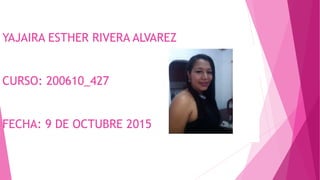 YAJAIRA ESTHER RIVERA ALVAREZ
CURSO: 200610_427
FECHA: 9 DE OCTUBRE 2015
 