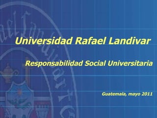 Universidad Rafael Landivar   Responsabilidad Social Universitaria Guatemala, mayo 2011 